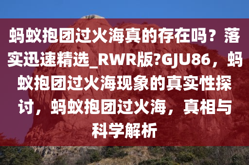 蚂蚁抱团过火海真的存在吗？落实迅速精选_RWR版?GJU86，蚂蚁抱团过火海现象的真实性探讨，蚂蚁抱团过火海，真相与科学解析