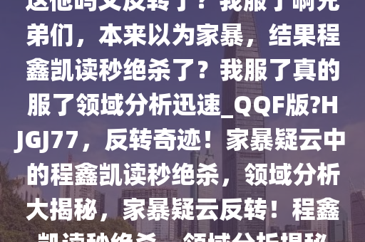 这他吗又反转了？我服了啊兄弟们，本来以为家暴，结果程鑫凯读秒绝杀了？我服了真的服了领域分析迅速_QQF版?HJGJ77，反转奇迹！家暴疑云中的程鑫凯读秒绝杀，领域分析大揭秘，家暴疑云反转！程鑫凯读秒绝杀，领域分析揭秘