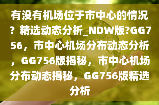 有没有机场位于市中心的情况？精选动态分析_NDW版?GG756，市中心机场分布动态分析，GG756版揭秘，市中心机场分布动态揭秘，GG756版精选分析