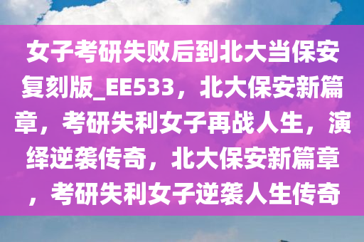女子考研失败后到北大当保安复刻版_EE533，北大保安新篇章，考研失利女子再战人生，演绎逆袭传奇，北大保安新篇章，考研失利女子逆袭人生传奇