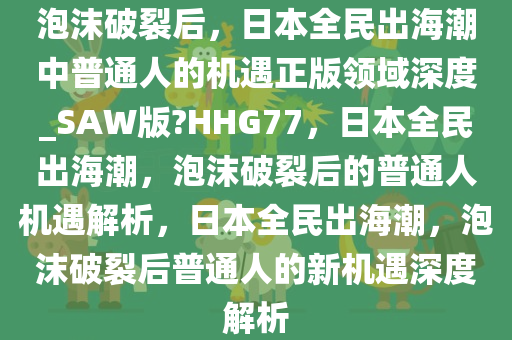 泡沫破裂后，日本全民出海潮中普通人的机遇正版领域深度_SAW版?HHG77，日本全民出海潮，泡沫破裂后的普通人机遇解析，日本全民出海潮，泡沫破裂后普通人的新机遇深度解析