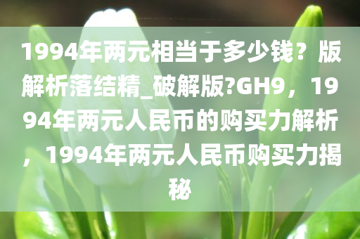 1994年两元相当于多少钱？版解析落结精_破解版?GH9，1994年两元人民币的购买力解析，1994年两元人民币购买力揭秘今晚必出三肖2025_2025新澳门精准免费提供·精确判断