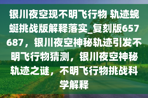 银川夜空现不明飞行物 轨迹蜿蜒挑战版解释落实_复刻版657687，银川夜空神秘轨迹引发不明飞行物猜测，银川夜空神秘轨迹之谜，不明飞行物挑战科学解释