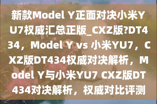 新款Model Y正面对决小米YU7权威汇总正版_CXZ版?DT434，Model Y vs 小米YU7，CXZ版DT434权威对决解析，Model Y与小米YU7 CXZ版DT434对决解析，权威对比评测