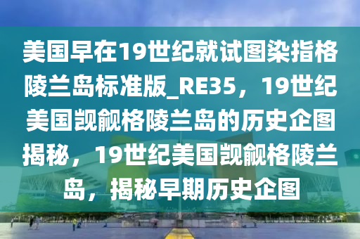 美国早在19世纪就试图染指格陵兰岛标准版_今晚必出三肖2025_2025新澳门精准免费提供·精确判断RE35，19世纪美国觊觎格陵兰岛的历史企图揭秘，19世纪美国觊觎格陵兰岛，揭秘早期历史企图