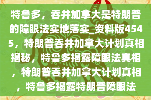 特鲁多，吞并加拿大是特朗普的障眼法实地落实_资料版4545，特朗普吞并加拿大计划真相揭秘，特鲁多揭露障眼法真相，特朗普吞并加拿大计划真相，特鲁多揭露特朗普障眼法