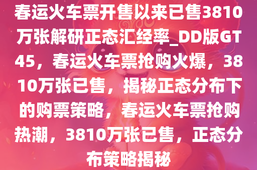 春运火车票开售以来已售3810万张解研正态汇经率_DD版GT45，春运火车票抢购火爆，3810万张已售，揭秘正态分布下的购票策略，春运火车票抢购热潮，3810万张已售，正态分布策略揭秘