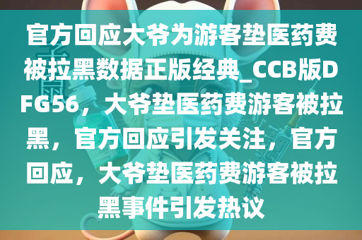 官方回应大爷为游客垫医药费被拉黑数据正版经典_CCB版DFG56，大爷垫医药费游客被拉黑，官方回应引发关注，官方回应，大爷垫医药费游客被拉黑事件引发热议今晚必出三肖2025_2025新澳门精准免费提供·精确判断