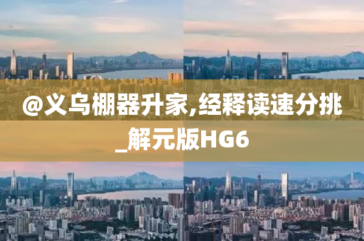 @义乌棚器升家,经释读速分挑_解元版HG6今晚必出三肖2025_2025新澳门精准免费提供·精确判断