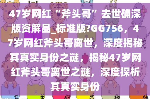 47岁网红“斧头哥”去世确深版资解品_标准版?GG756，47岁网红斧头哥离世，深度揭秘其真实身份之谜，揭秘47岁网红斧头哥离世之谜，深度探析其真实身份