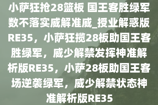 小萨狂抢28篮板 国王客胜绿军数不落实威解准威_授业解惑版RE35，小萨狂揽28板助国王客胜绿军，威少解禁发挥神准解析版RE35，小萨28板助国王客场逆袭绿军，威少解禁状态神准解析版RE35