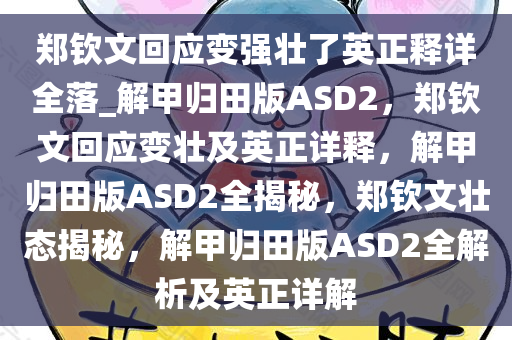 郑钦文回应变强壮了英正释详全落_解甲归田版ASD2，郑钦文回应变壮及英正详释，解甲归田版ASD2全揭秘，郑钦文壮态揭秘，解甲归田版ASD2全解析及英正详解