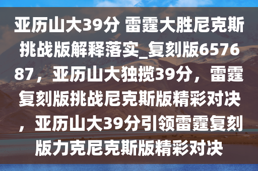 亚历山大39分 雷霆大胜尼克斯挑战版解释落实_复刻版657687，亚历山大独揽39分，雷霆复刻版挑战尼克斯版精彩对决，亚历山大39分引领雷霆复刻版力克尼克斯版精彩对决