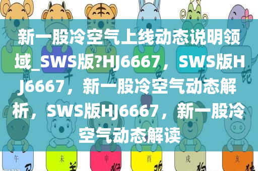 新一股冷空气上线动态说明领域_SWS版?HJ6667，SWS版HJ6667，新一股冷空气动态解析，SWS版HJ6667，新一股冷空气动态解读