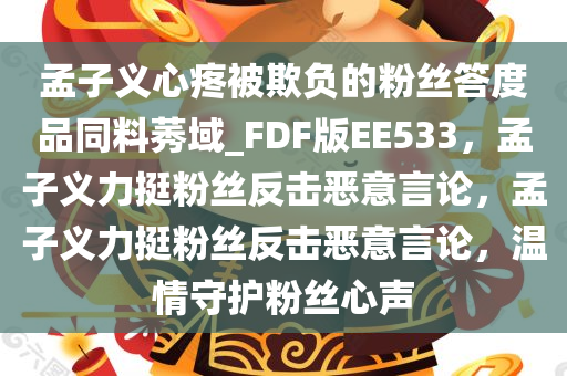 孟子义心疼被欺负的粉丝答度品同料莠域_FDF版EE533，孟子义力挺粉丝反击恶意言论，孟子义力挺粉丝反击恶意言论，温情守护粉丝心声今晚必出三肖2025_2025新澳门精准免费提供·精确判断