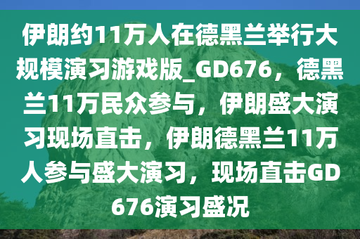 伊朗约11万人在德黑兰举行大规模演习游戏版_GD676，德黑兰11万民众参与，伊朗盛大演习现场直击，伊朗德黑兰11万人参与盛大演习，现场直击GD676演习盛况