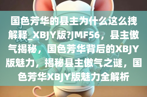 国色芳华的县主为什么这么拽解释_XBJY版?JMF56，县主傲气揭秘，国色芳华背后的XBJY版魅力，揭秘县主傲气之谜，国色芳华XBJY版魅力全解析