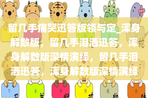 留几手痛哭迅答版领与定_浑身解数版，留几手泪洒迅答，浑身解数版深情演绎，留几手泪洒迅答，浑身解数版深情演绎