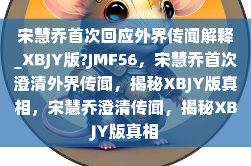 宋慧乔首次回应外界传闻解释_XBJY版?JMF56，宋慧乔首次澄清外界传闻，揭秘XBJY版真相，宋慧乔澄清传闻，揭秘XBJY版真相