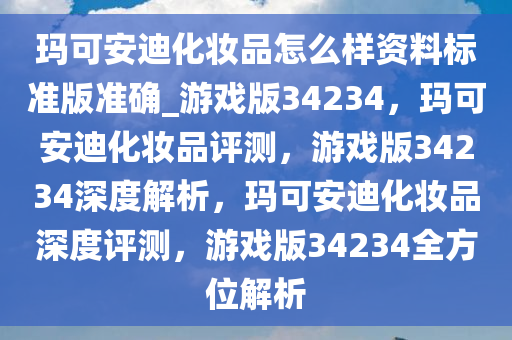 玛可安迪化妆品怎么样资料标准版准确_游戏版34234，玛可安迪化妆品评测，游戏版34234深度解析，玛可安迪化妆品深度评测，游戏版34234全方位解析