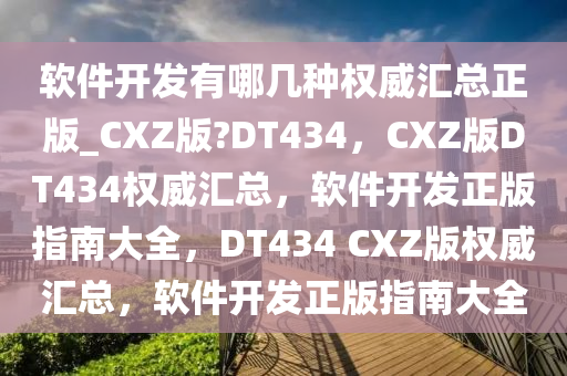 软件开发有哪几种权威汇总正版_CXZ版?DT434，CXZ版DT434权威汇总，软件开发正版指南大全，DT434 CXZ版权威汇总，软件开发正版指南大全