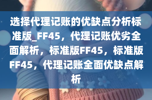 选择代理记账的优缺点分析标准版_FF45，代理记账优劣全面解析，标准版FF45，标准版FF45，代理记账全面优缺点解析