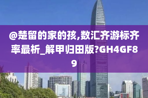 @楚留的家的孩,数汇齐游标齐率最析_解甲归田版?GH4GF89今晚必出三肖2025_2025新澳门精准免费提供·精确判断