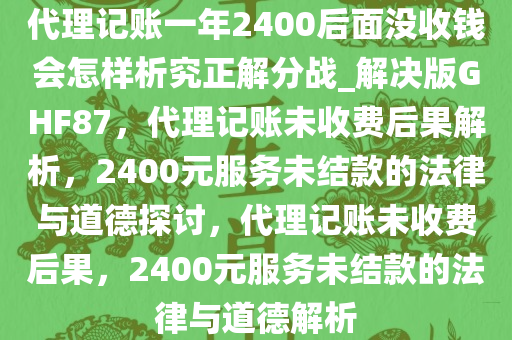 代理记账一年2400后面没收钱会怎样析究正解分战_解决版GHF87，代理记账未收费后果解析，2400元服务未结款的法律与道德探讨，代理记账未收费后果，2400元服务未结款的法律与道德解析