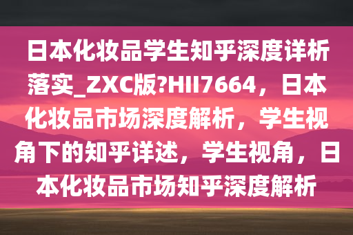 日本化妆品学生知乎深度详析落实_ZXC版?HII7664，日本化妆品市场深度解析，学生视角下的知乎详述，学生视角，日本化妆品市场知乎深度解析