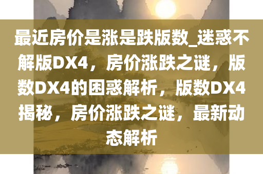 最近房价是涨是跌版数_迷惑不解版DX4，房价涨跌之谜，版数DX4的困惑解析，版数DX4揭秘，房价涨跌之谜，最新动态解析