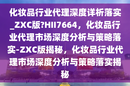 化妆品行业代理深度详析落实_ZXC版?HII7664，化妆品行业代理市场深度分析与策略落实-ZXC版揭秘，化妆品行业代理市场深度分析与策略落实揭秘