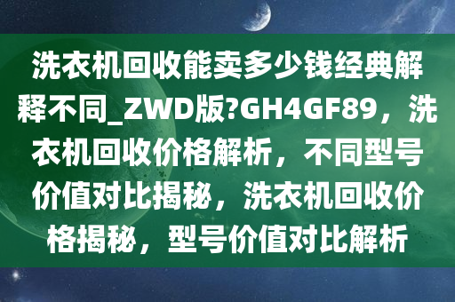 洗衣机回收能卖多少钱经典解释不同_ZWD版?GH4GF89，洗衣机回收价格解析，不同型号价值对比揭秘，洗衣机回收价格揭秘，型号价值对比解析