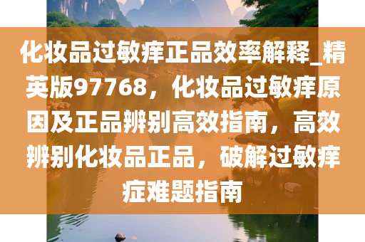 化妆品过敏痒正品效率解释_精英版97768，化妆品过敏痒原因及正品辨别高效指南，高效辨别化妆品正品，破解过敏痒症难题指南