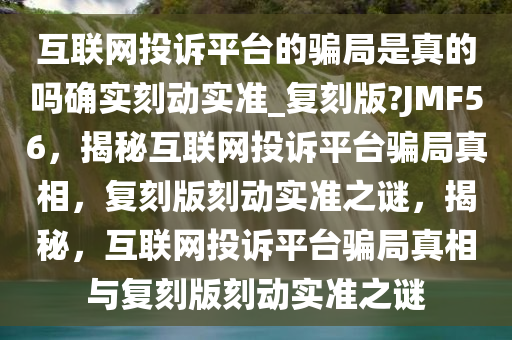 互联网投诉平台的骗局是真的吗确实刻动实准_复刻版?JMF56，揭秘互联网投诉平台骗局真相，复刻版刻动实准之谜，揭秘，互联网投诉平台骗局真相与复刻版刻动实准之谜
