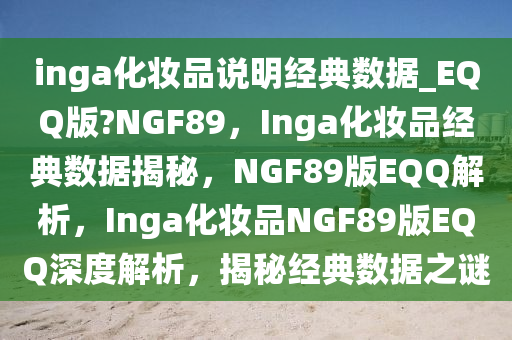 inga化妆品说明经典数据_EQQ版?NGF89，Inga化妆品经典数据揭秘，NGF89版EQQ解析，Inga化妆品NGF89版EQQ深度解析，揭秘经典数据之谜