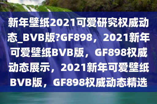 新年壁纸2021可爱研究权威动态_BVB版?GF898，2021新年可爱壁纸BVB版，GF898权威动态展示，2021新年可爱壁纸BVB版，GF898权威动态精选