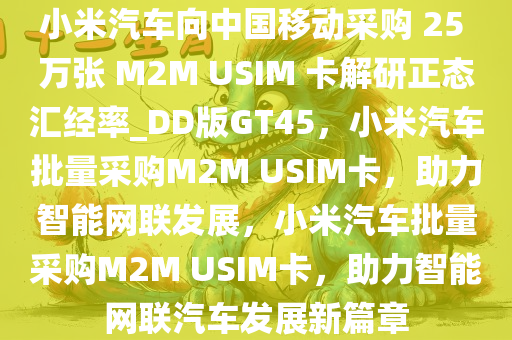 小米汽车向中国移动采购 25 万张 M2M USIM 卡解研正态汇经率_DD版GT45，小米汽车批量采购M2M USIM卡，助力智能网联发展，小米汽车批量采购M2M USIM卡，助力智能网联汽车发展新篇章