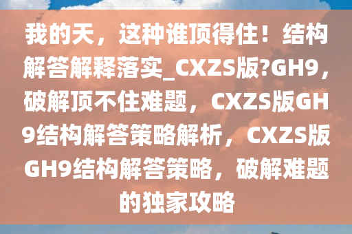 我的天，这种谁顶得住！结构解答解释落实_CXZS版?GH9，破解顶不住难题，CXZS版GH9结构解答策略解析，CXZS版GH9结构解答策略，破解难题的独家攻略