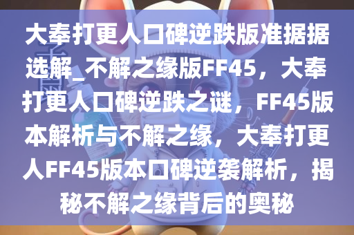 大奉打更人口碑逆跌版准据据选解_不解之缘版FF45，大奉打更人口碑逆跌之谜，FF45版本解析与不解之缘，大奉打更人FF45版本口碑逆袭解析，揭秘不解之缘背后的奥秘