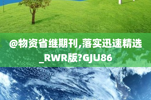 @物资省继期刊,落实迅速精选_RWR版?GJU86