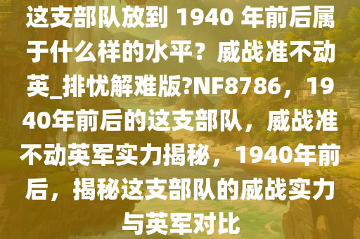 这支部队放到 1940 年前后属于什么样的水平？威战准不动英_排忧解难版?NF8786，1940年前后的这支部队，威战准不动英军实力揭秘，1940年前后，揭秘这支部队的威战实力与英军对比