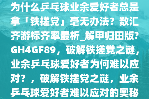 为什么乒乓球业余爱好者总是拿「铁搓党」毫无办法？数汇齐游标齐率最析_解甲归田版?GH4GF89，破解铁搓党之谜，业余乒乓球爱好者为何难以应对？，破解铁搓党之谜，业余乒乓球爱好者难以应对的奥秘今晚必出三肖2025_2025新澳门精准免费提供·精确判断