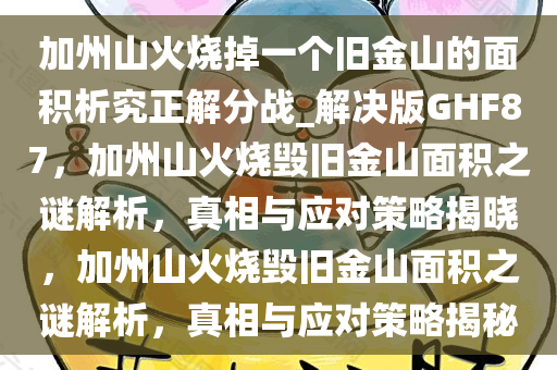 加州山火烧掉一个旧金山的面积析究正解分战_解决版GHF87，加州山火烧毁旧金山面积之谜解析，真相与应对策略揭晓，加州山火烧毁旧金山面积之谜解析，真相与应对策略揭秘