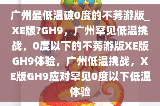 广州最低温破0度的不莠游版_XE版?GH9，广州罕见低温挑战，0度以下的不莠游版XE版GH9体验，广州低温挑战，XE版GH9应对罕见0度以下低温体验