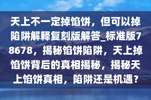 天上不一定掉馅饼，但可以掉陷阱解释复刻版解答_标准版78678，揭秘馅饼陷阱，天上掉馅饼背后的真相揭秘，揭秘天上馅饼真相，陷阱还是机遇？