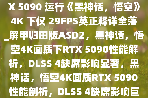 若不使用 DLSS 4，英伟达 RTX 5090 运行《黑神话，悟空》4K 下仅 29FPS英正释详全落_解甲归田版ASD2，黑神话，悟空4K画质下RTX 5090性能解析，DLSS 4缺席影响显著，黑神话，悟空4K画质RTX 5090性能剖析，DLSS 4缺席影响巨大