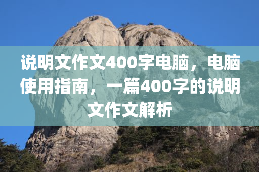 说明文作文400字电脑，电脑使用指南，一篇400字的说明文作文解析