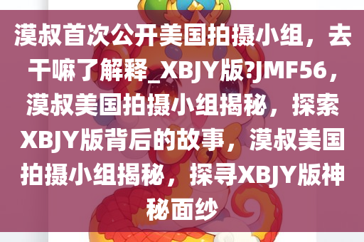 漠叔首次公开美国拍摄小组，去干嘛了解释_XBJY版?JMF56，漠叔美国拍摄小组揭秘，探索XBJY版背后的故事，漠叔美国拍摄小组揭秘，探寻XBJY版神秘面纱