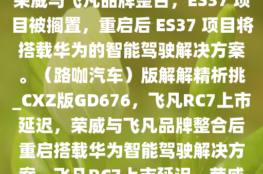 消息称飞凡 RC7 原计划于去年内亮相及上市，但这期间恰逢荣威与飞凡品牌整合，ES37 项目被搁置，重启后 ES37 项目将搭载华为的智能驾驶解决方案。（路咖汽车）版解解精析挑_CXZ版GD676，飞凡RC7上市延迟，荣威与飞凡品牌整合后重启搭载华为智能驾驶解决方案，飞凡RC7上市延迟，荣威与飞凡整合后搭载华为智能驾驶解决方案重启