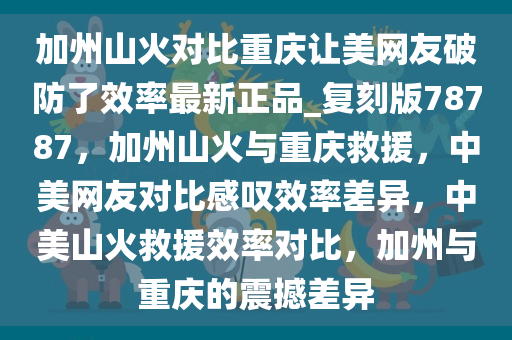 加州山火对比重庆让美网友破防了效率最新正品_复刻版78787，加州山火与重庆救援，中美网友对比感叹效率差异，中美山火救援效率对比，加州与重庆的震撼差异